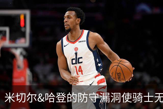 米切尔&哈登的防守漏洞使骑士无法夺冠 但又没有合适人选替代他们
